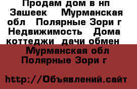 Продам дом в нп Зашеек. - Мурманская обл., Полярные Зори г. Недвижимость » Дома, коттеджи, дачи обмен   . Мурманская обл.,Полярные Зори г.